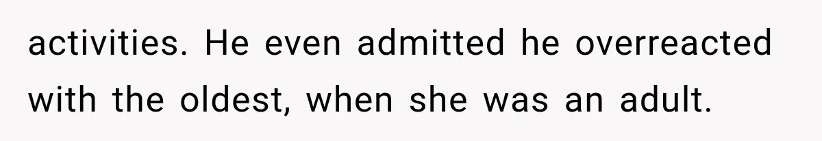 activities. He even admitted he overreacted with the oldest, when she was an adult.