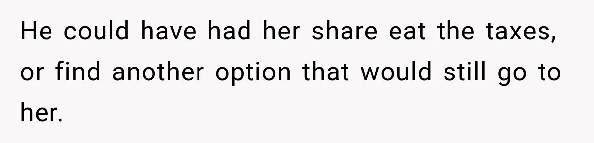 He could have had her share eat the taxes, or find another option that would still go to her.