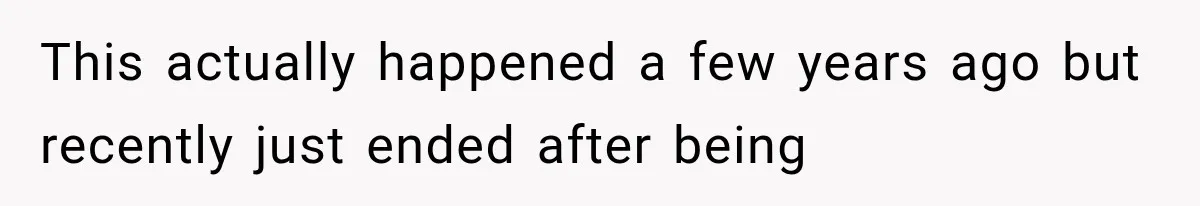 This actually happened a few years ago but recently just ended after being