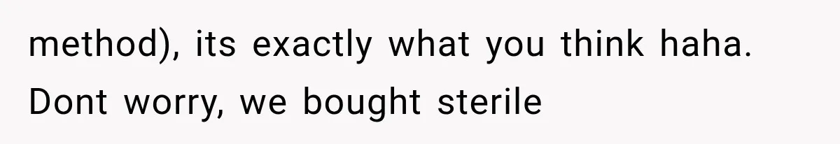 method), its exactly what you think haha. Dont worry, we bought sterile