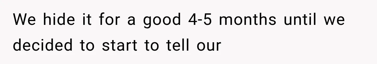 We hide it for a good 4-5 months until we decided to start to tell our