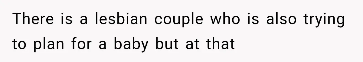 There is a lesbian couple who is also trying to plan for a baby but at that