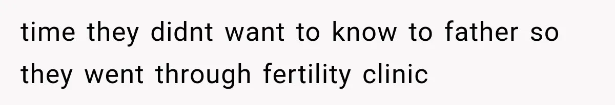 time they didnt want to know to father so they went through fertility clinic