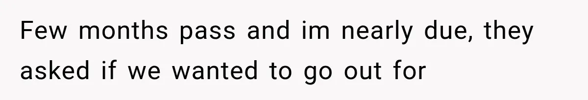 Few months pass and im nearly due, they asked if we wanted to go out for