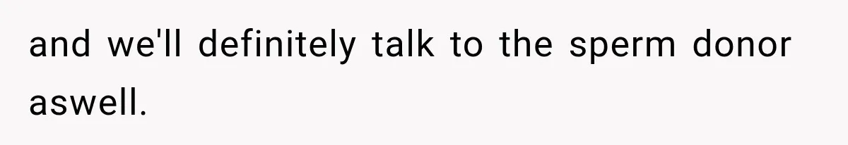 and we'll definitely talk to the sperm donor aswell.