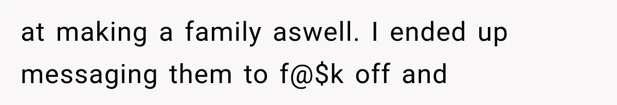 at making a family aswell. I ended up messaging them to f@$k off and