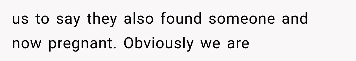 us to say they also found someone and now pregnant. Obviously we are
