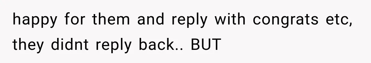 happy for them and reply with congrats etc, they didnt reply back.. BUT
