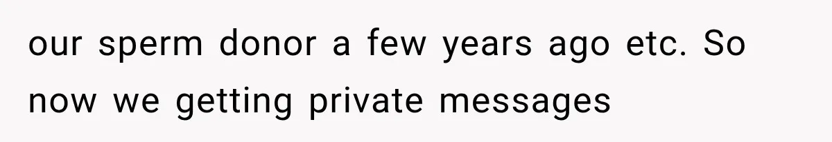 our sperm donor a few years ago etc. So now we getting private messages
