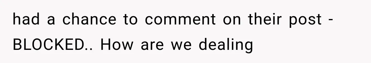 had a chance to comment on their post - BLOCKED.. How are we dealing