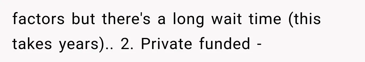 factors but there's a long wait time (this takes years).. 2. Private funded -