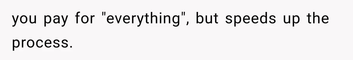 you pay for "everything", but speeds up the process.