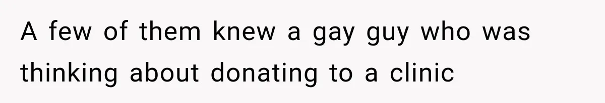 A few of them knew a gay guy who was thinking about donating to a clinic