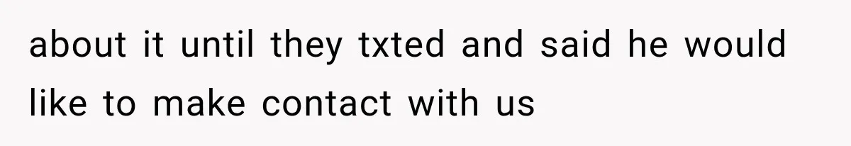 about it until they txted and said he would like to make contact with us