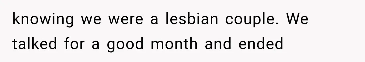knowing we were a lesbian couple. We talked for a good month and ended