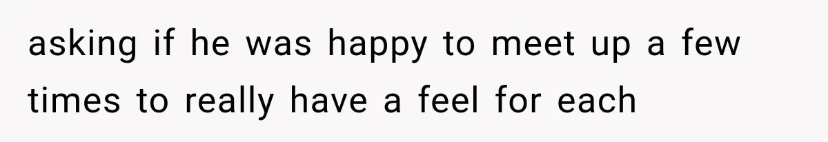 asking if he was happy to meet up a few times to really have a feel for each