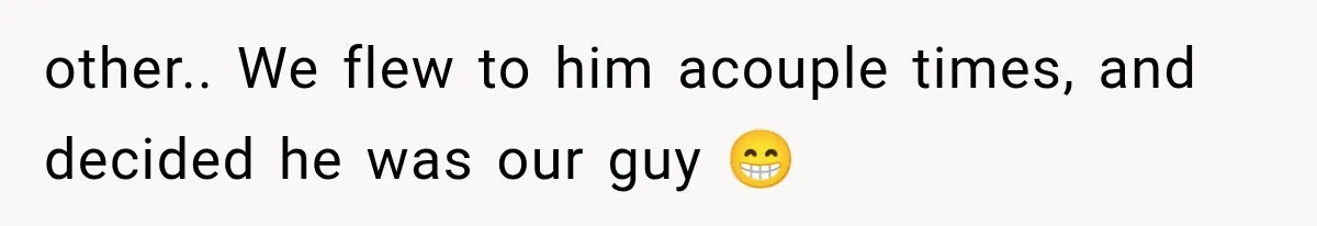 other.. We flew to him acouple times, and decided he was our guy 😁