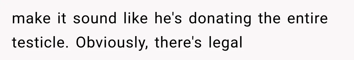 make it sound like he's donating the entire testicle. Obviously, there's legal