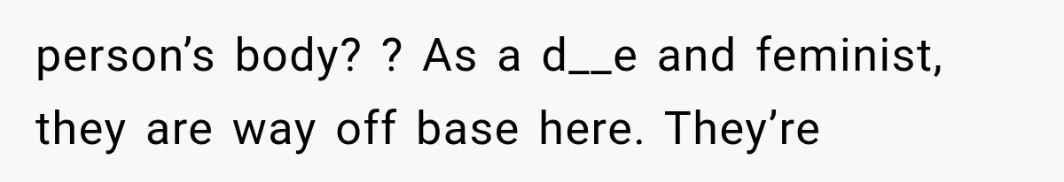 person’s body? ? As a d__e and feminist, they are way off base here. They’re