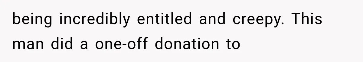 being incredibly entitled and creepy. This man did a one-off donation to