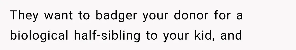 They want to badger your donor for a biological half-sibling to your kid, and