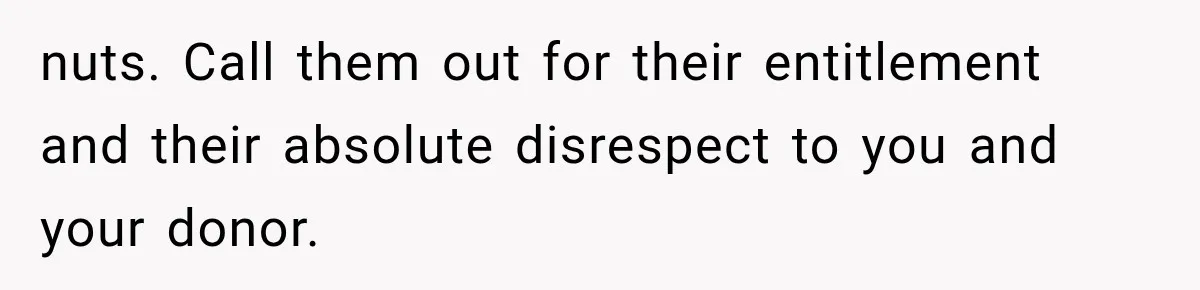 nuts. Call them out for their entitlement and their absolute disrespect to you and your donor.