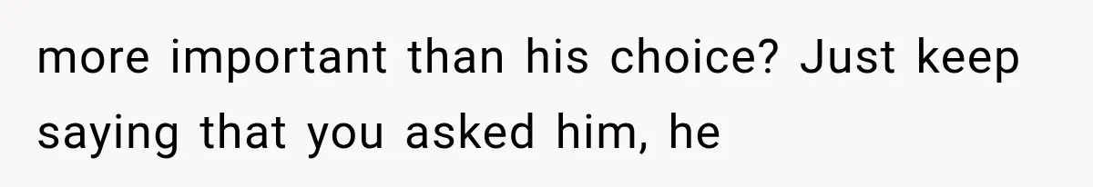 more important than his choice? Just keep saying that you asked him, he