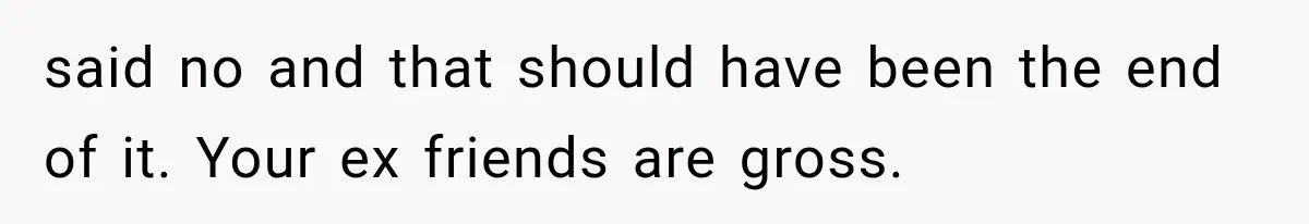 said no and that should have been the end of it. Your ex friends are gross.