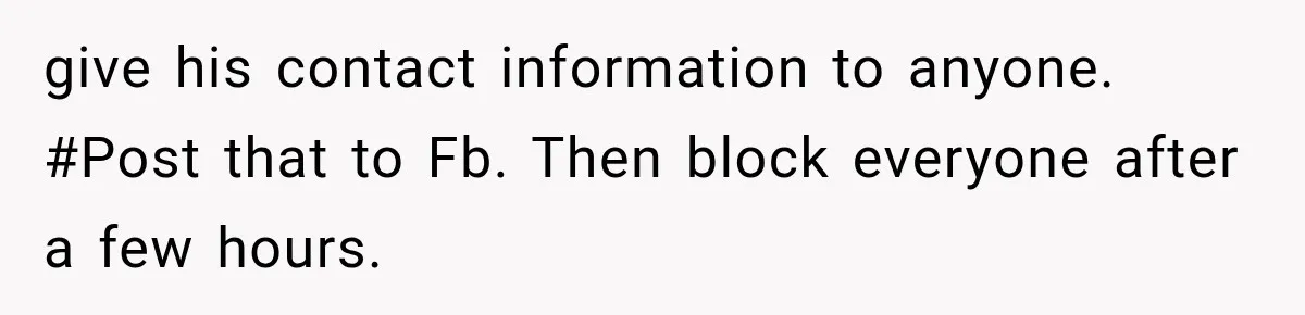 give his contact information to anyone. #Post that to Fb. Then block everyone after a few hours.