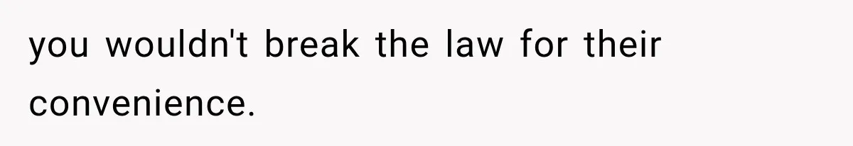 you wouldn't break the law for their convenience.