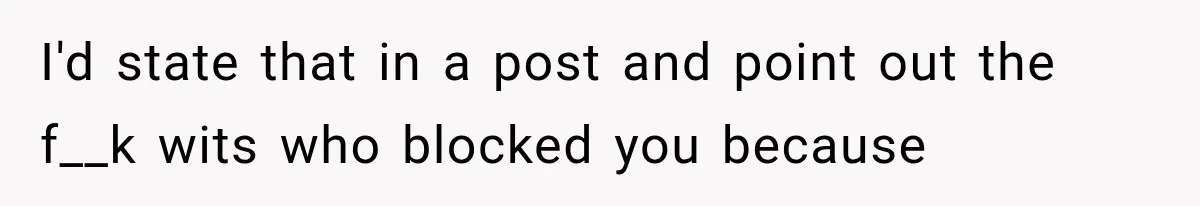 I'd state that in a post and point out the f__k wits who blocked you because