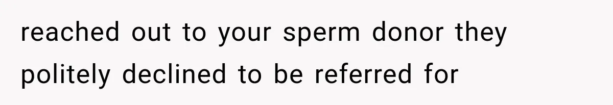 reached out to your sperm donor they politely declined to be referred for