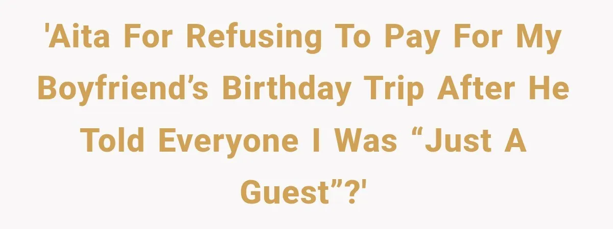 'AITA for refusing to pay for my boyfriend’s birthday trip after he told everyone I was “just a guest”?'
