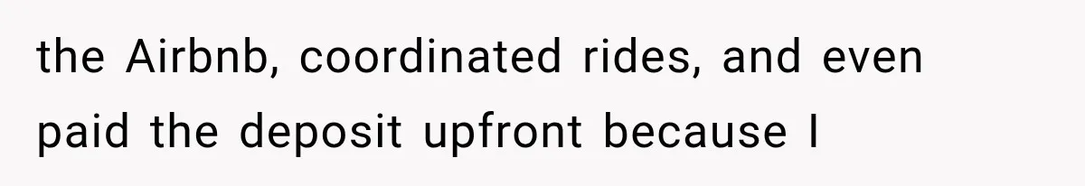 the Airbnb, coordinated rides, and even paid the deposit upfront because I