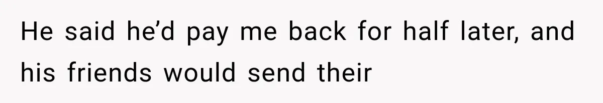 He said he’d pay me back for half later, and his friends would send their