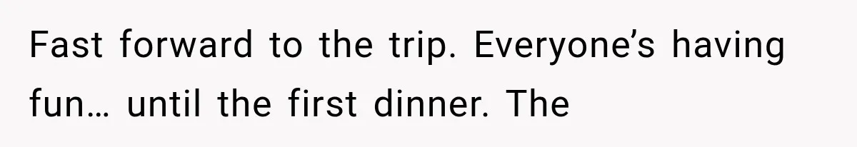 Fast forward to the trip. Everyone’s having fun… until the first dinner. The