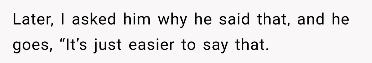 Later, I asked him why he said that, and he goes, “It’s just easier to say that.