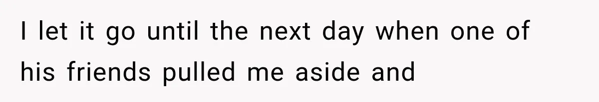 I let it go until the next day when one of his friends pulled me aside and