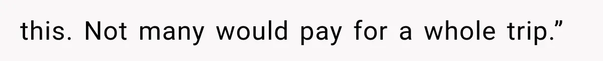 this. Not many would pay for a whole trip.”