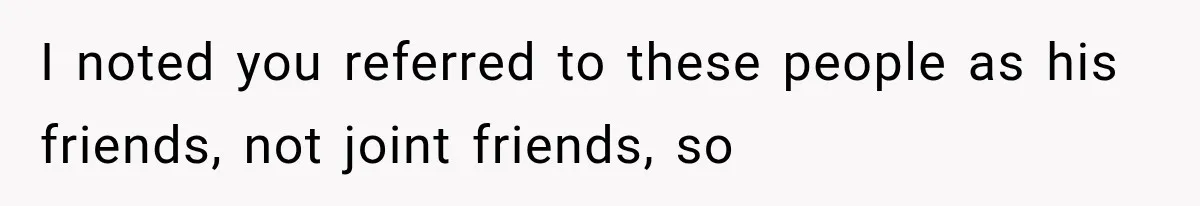 I noted you referred to these people as his friends, not joint friends, so