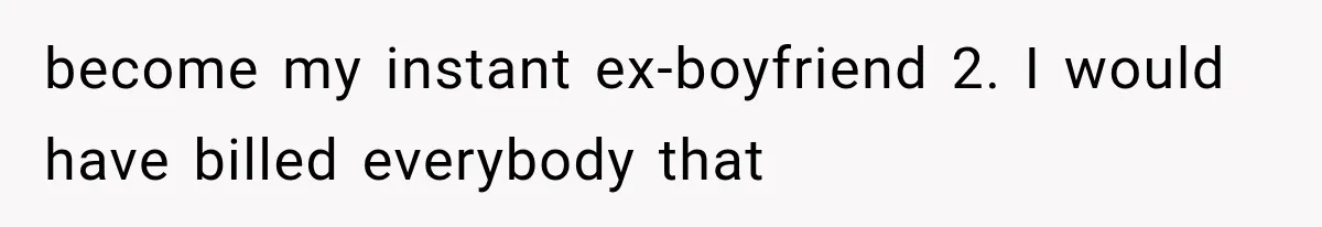 become my instant ex-boyfriend 2. I would have billed everybody that