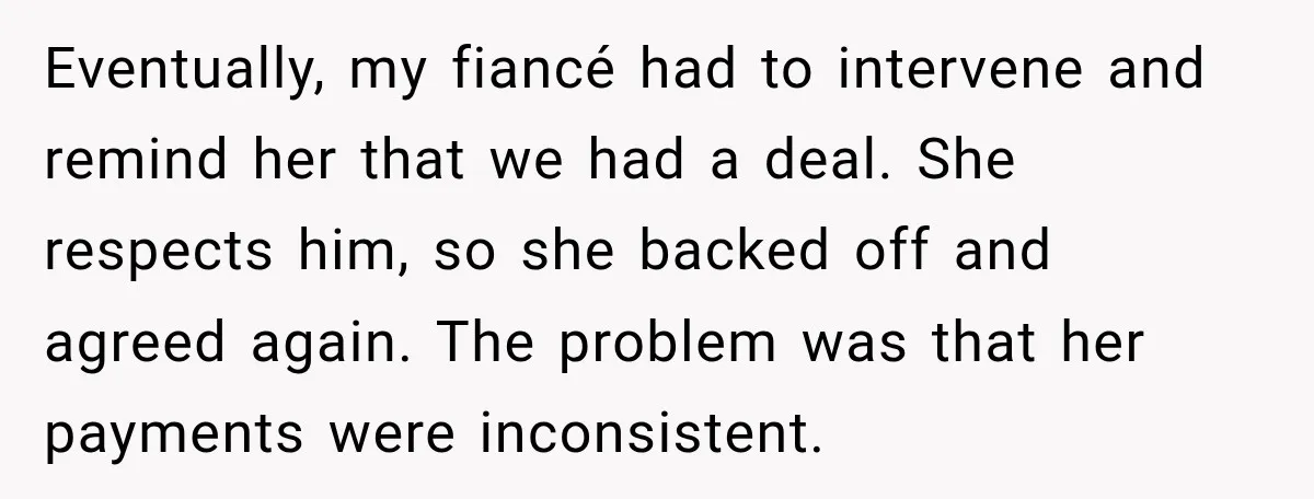 Eventually, my fiancé had to intervene and remind her that we had a deal. She respects him, so she backed off and agreed again. The problem was that her payments...