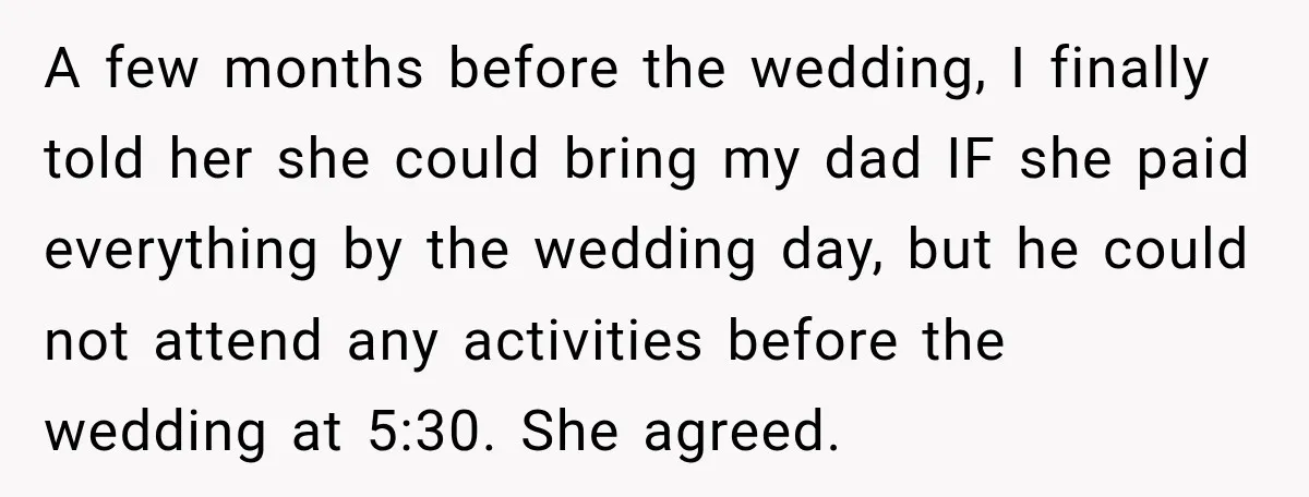 A few months before the wedding, I finally told her she could bring my dad IF she paid everything by the wedding day, but he could not attend any activities...