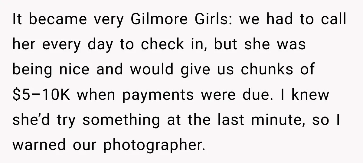 It became very Gilmore Girls: we had to call her every day to check in, but she was being nice and would give us chunks of $5–10K when payments were...