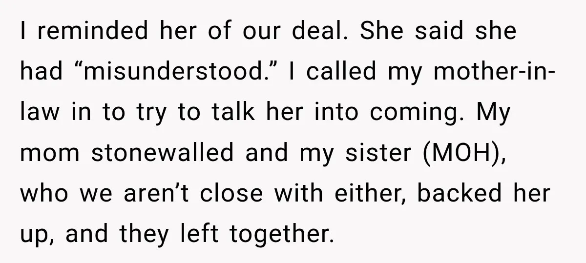 I reminded her of our deal. She said she had “misunderstood.” I called my mother-in-law in to try to talk her into coming. My mom stonewalled and my sister (MOH),...