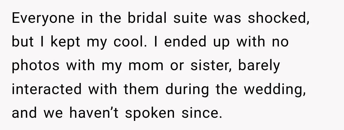 Everyone in the bridal suite was shocked, but I kept my cool. I ended up with no photos with my mom or sister, barely interacted with them during the wedding,...
