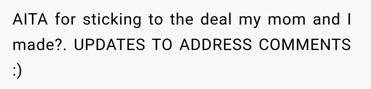AITA for sticking to the deal my mom and I made?. UPDATES TO ADDRESS COMMENTS :)