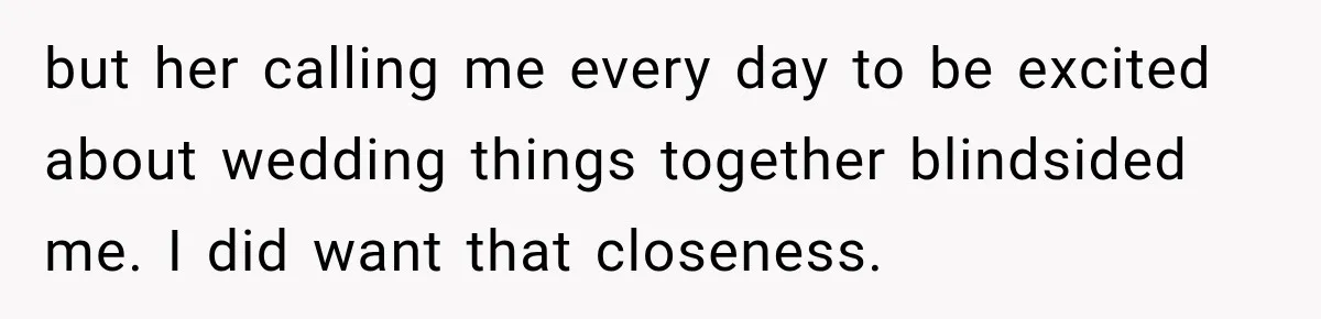 but her calling me every day to be excited about wedding things together blindsided me. I did want that closeness.