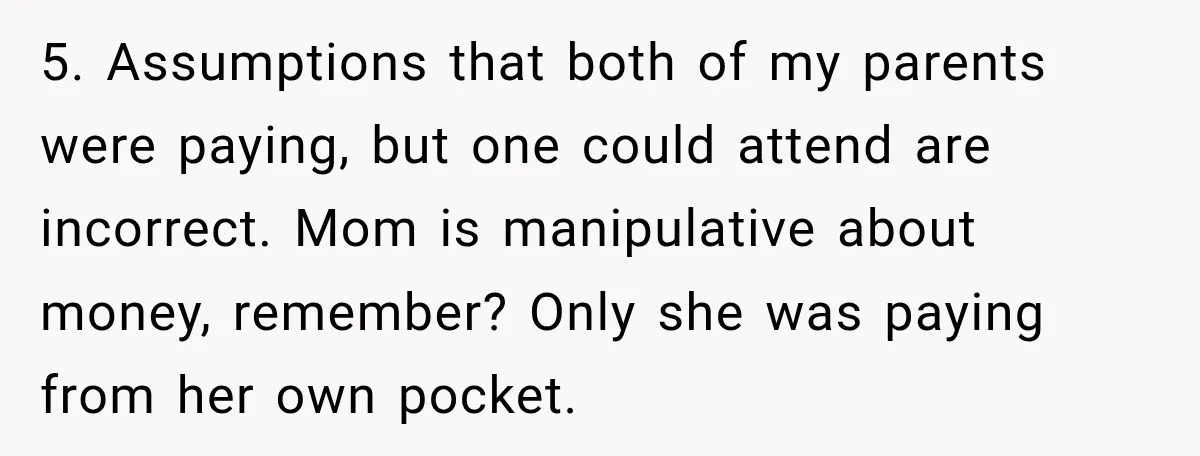 5. Assumptions that both of my parents were paying, but one could attend are incorrect. Mom is manipulative about money, remember? Only she was paying from her own pocket.