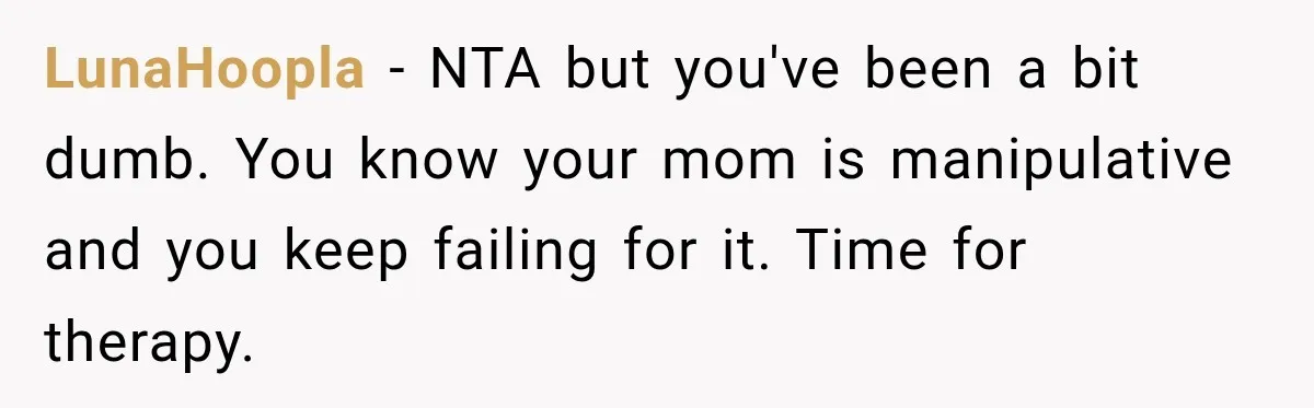 LunaHoopla − NTA but you've been a bit dumb. You know your mom is manipulative and you keep failing for it. Time for therapy.